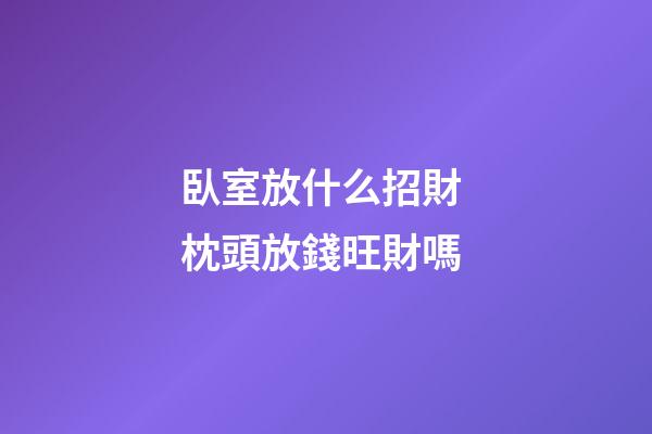 臥室放什么招財 枕頭放錢旺財嗎